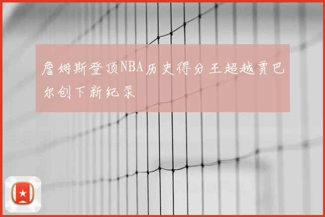詹姆斯登顶NBA历史得分王超越贾巴尔创下新纪录