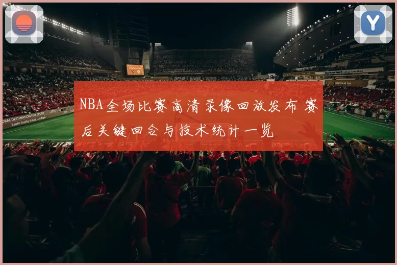 NBA全场比赛高清录像回放发布 赛后关键回合与技术统计一览
