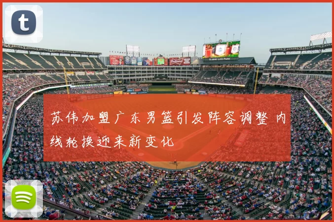 苏伟加盟广东男篮引发阵容调整 内线轮换迎来新变化