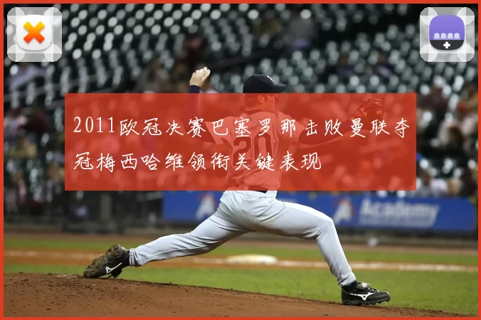 2011欧冠决赛巴塞罗那击败曼联夺冠梅西哈维领衔关键表现