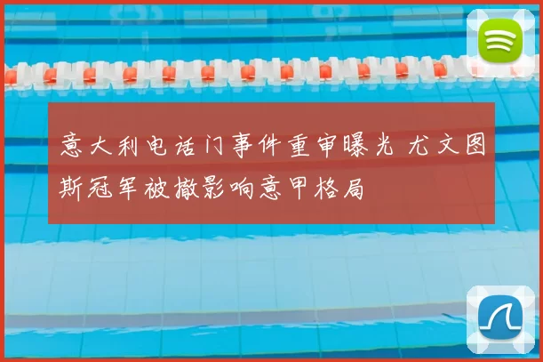 意大利电话门事件重审曝光 尤文图斯冠军被撤影响意甲格局