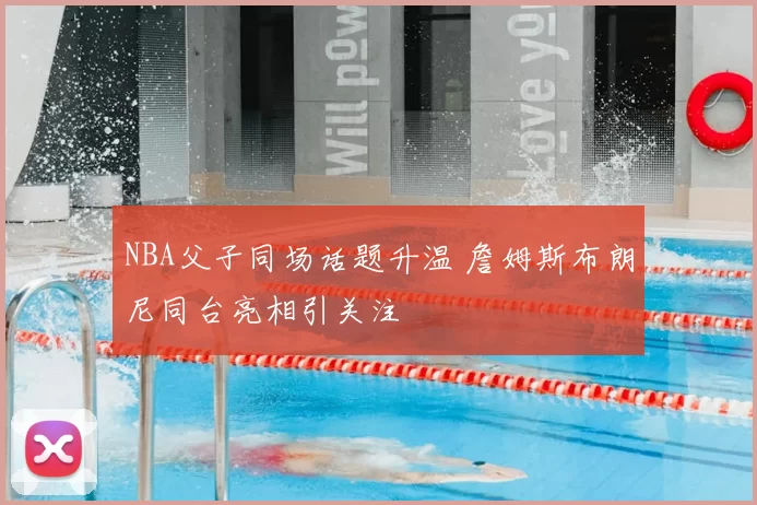 NBA父子同场话题升温 詹姆斯布朗尼同台亮相引关注