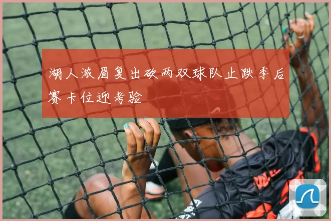 湖人浓眉复出砍两双球队止跌季后赛卡位迎考验