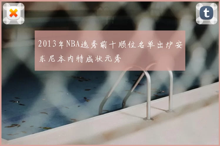 2013年NBA选秀前十顺位名单出炉安东尼本内特成状元秀