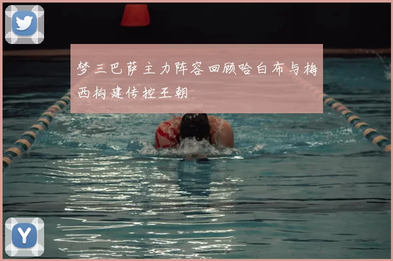 梦三巴萨主力阵容回顾哈白布与梅西构建传控王朝