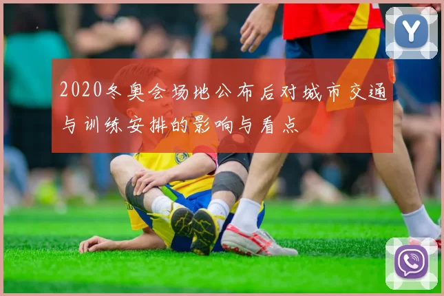 2020冬奥会场地公布后对城市交通与训练安排的影响与看点