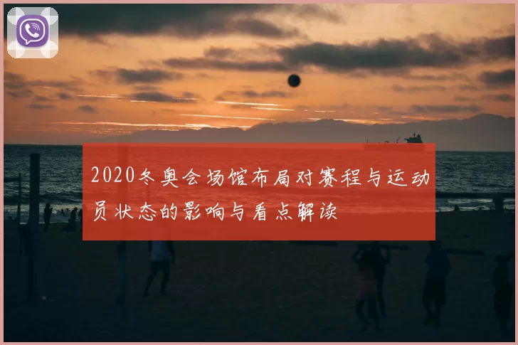 2020冬奥会场馆布局对赛程与运动员状态的影响与看点解读