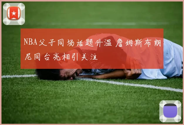NBA父子同场话题升温 詹姆斯布朗尼同台亮相引关注