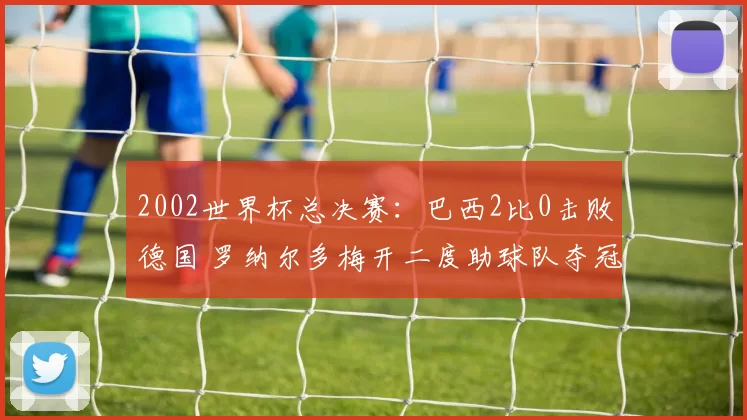 2002世界杯总决赛：巴西2比0击败德国 罗纳尔多梅开二度助球队夺冠