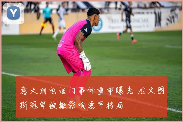意大利电话门事件重审曝光 尤文图斯冠军被撤影响意甲格局