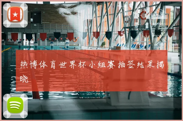 热博体育世界杯小组赛抽签结果揭晓