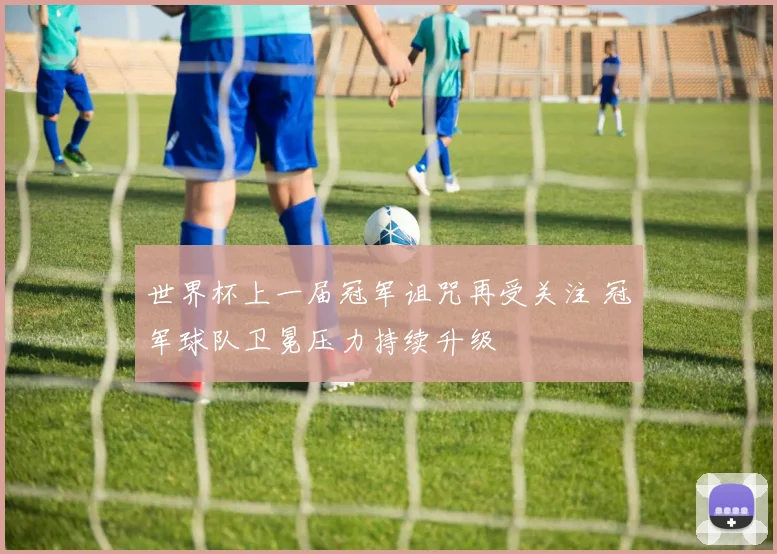 世界杯上一届冠军诅咒再受关注 冠军球队卫冕压力持续升级
