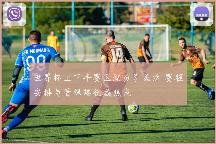 世界杯上下半赛区划分引关注 赛程安排与晋级路径成焦点