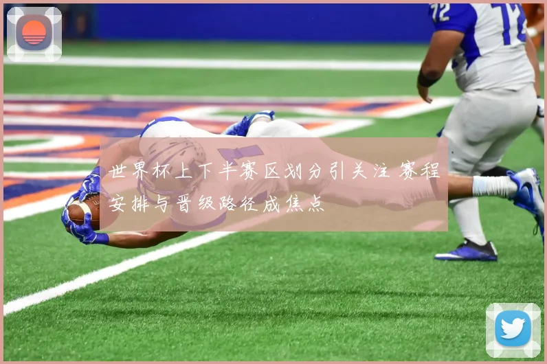 世界杯上下半赛区划分引关注 赛程安排与晋级路径成焦点