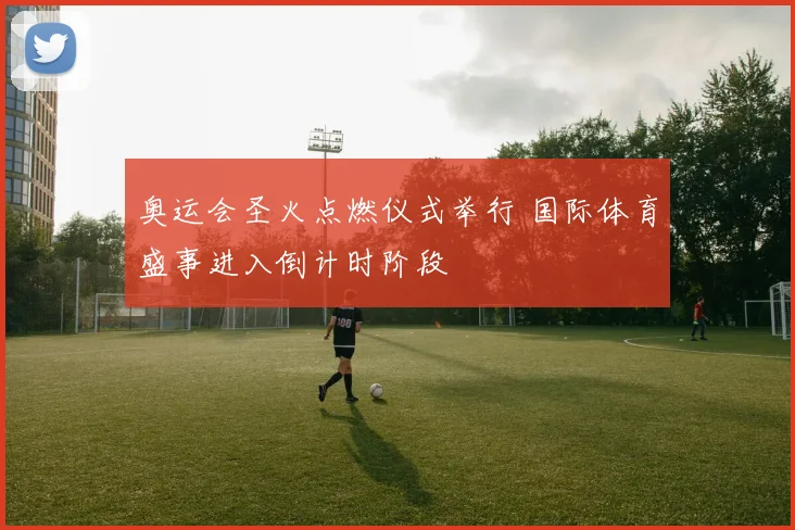 奥运会圣火点燃仪式举行 国际体育盛事进入倒计时阶段