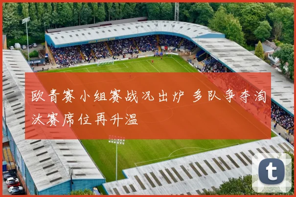 欧青赛小组赛战况出炉 多队争夺淘汰赛席位再升温