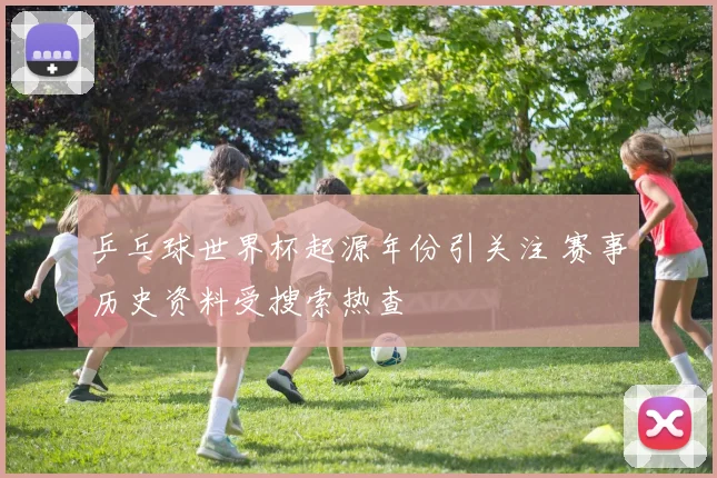 乒乓球世界杯起源年份引关注 赛事历史资料受搜索热查