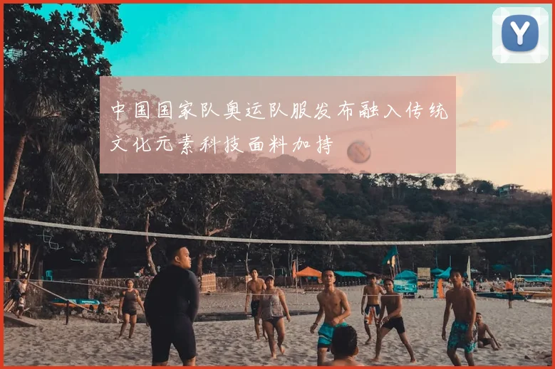 中国国家队奥运队服发布融入传统文化元素科技面料加持