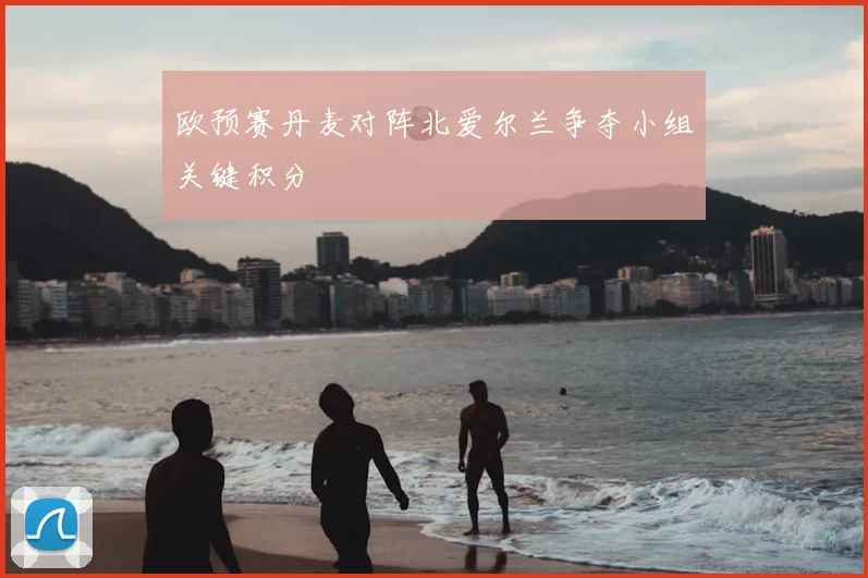 欧预赛丹麦对阵北爱尔兰争夺小组关键积分