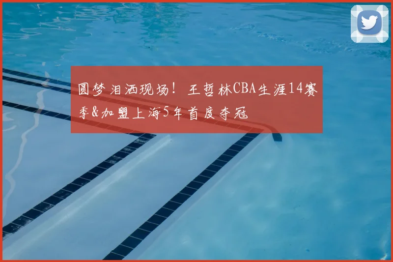 圆梦泪洒现场!王哲林CBA生涯14赛季&加盟上海5年首度夺冠