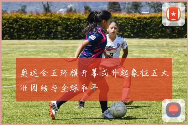 奥运会五环旗开幕式升起象征五大洲团结与全球和平