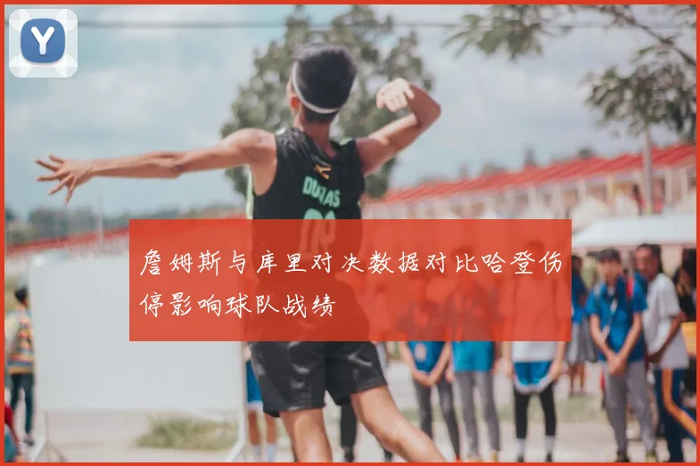 詹姆斯与库里对决数据对比哈登伤停影响球队战绩