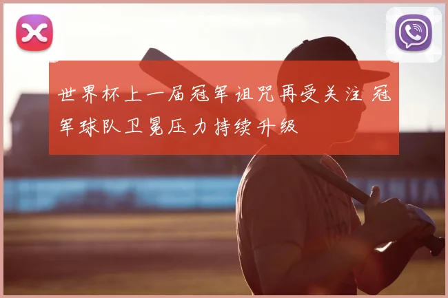世界杯上一届冠军诅咒再受关注 冠军球队卫冕压力持续升级